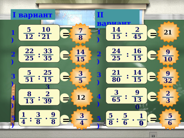 I вариант II вариант 5 14 10 2 7 = = 1) 21 1) : : 15 12 21 45 8 33 22 24 16 9 14 = = : 2) : 2) 25 35 25 15 15 10 21 5 25 14 3 9 = = 3) : 3) : 80 51 15 153 5 32 3 9 2 После выполнения математического диктанта – взаимопроверка и оценивание работ учащимися = 8 2 = : 4) : 12 4) 65 130 3 13 39 9 1 3 5 5 = 5 3 10 . = . 5) : 5) : 8 4 8 8 6 4 6 9 19 