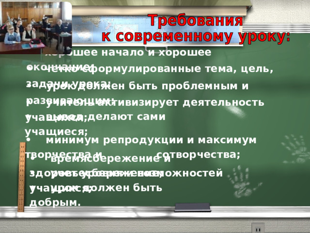 •      хорошее начало и хорошее окончание; •      четко сформулированные тема, цель, задачи урока; •      урок должен быть проблемным и развивающим; •     учитель активизирует деятельность учащихся; •     вывод делают сами учащиеся; •     минимум репродукции и максимум творчества и сотворчества; •     времясбережение и здоровьесбережение; •     учет уровня и возможностей учащихся; •     урок должен быть добрым. 