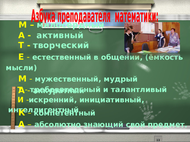  М –  милосердный  А -  активный  Т  -  творческий   Е  -  естественный в общении, (ёмкость мысли)  М -  мужественный, мудрый  А -  аккуратный   Т -  требовательный и талантливый И - искренний, инициативный, интеллигентный    К  –  компетентный  А –  абсолютно знающий свой предмет. 
