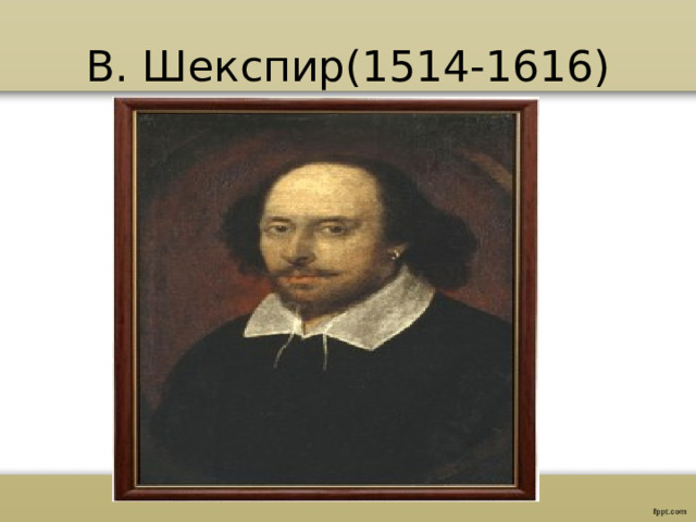 В. Шекспир(1514-1616) 