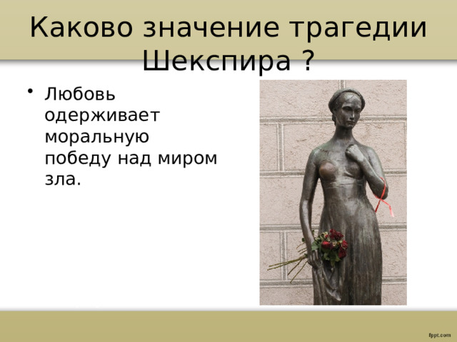 Каково значение трагедии Шекспира ? Любовь одерживает моральную победу над миром зла. 