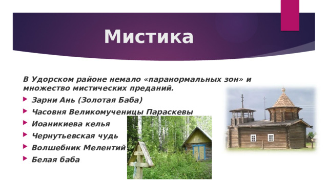 Мистика В Удорском районе немало «паранормальных зон» и множество мистических преданий. Зарни Ань (Золотая Баба) Часовня Великомученицы Параскевы Иоаникиева келья   Чернутьевская чудь Волшебник Мелентий Белая баба 