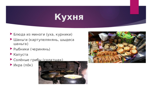 Кухня Блюда из миноги (уха, курники) Шаньги (картупелянянь, шыдеса шаньга) Рыбники (черинянь) Капуста Солёные грибы (солатшак) Икра (пőк) 