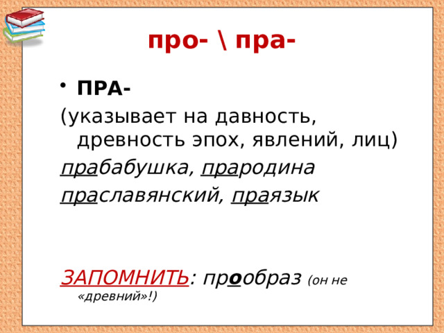 про- \ пра- ПРА-  (указывает на давность, древность эпох, явлений, лиц) пра бабушка, пра родина пра славянский, пра язык   ЗАПОМНИТЬ : пр о образ (он не «древний»!) 