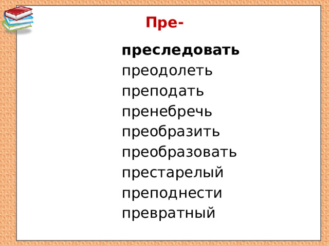 Пре- преследовать преодолеть преподать пренебречь преобразить преобразовать престарелый преподнести превратный 