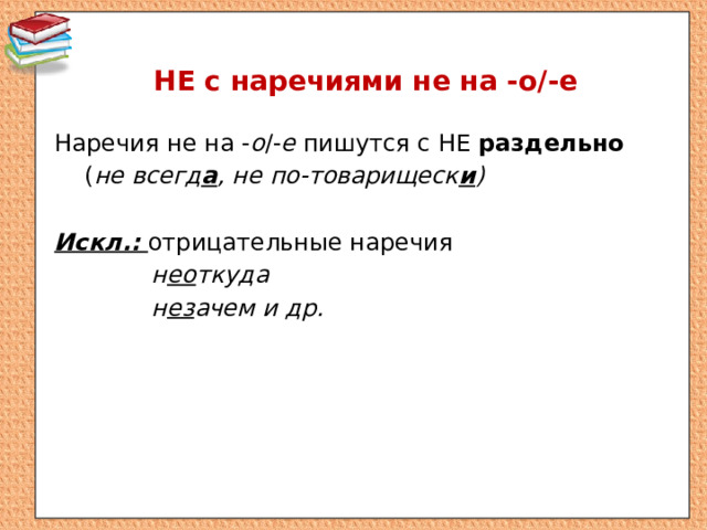 НЕ с наречиями не на -о / -е Наречия не на - о /- е пишутся с НЕ раздельно  ( не всегд а , не по-товарищеск и )  Искл.: отрицательные наречия н ео ткуда н ез ачем и др. 