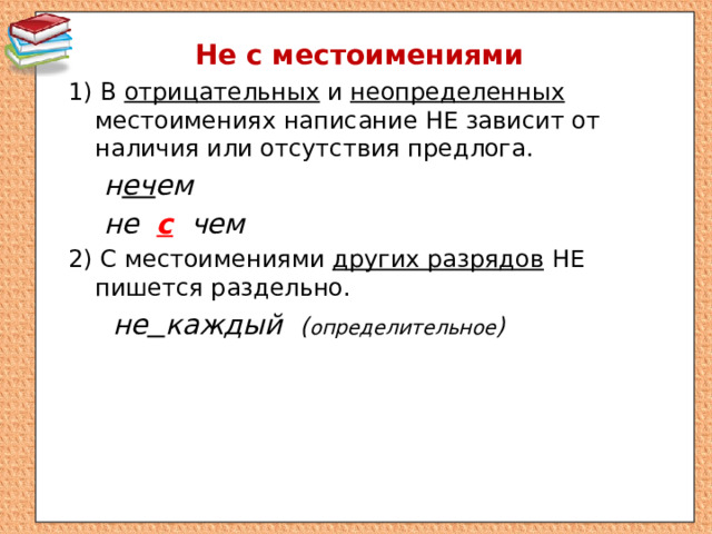 Не с местоимениями 1) В отрицательных и неопределенных местоимениях написание НЕ зависит от наличия или отсутствия предлога. н еч ем не с чем 2) С местоимениями других разрядов НЕ пишется раздельно.  не  каждый ( определительное ) 