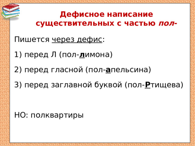 Дефисное написание существительных с частью пол - Пишется через дефис : 1) перед Л (пол- л имона) 2) перед гласной (пол- а пельсина) 3) перед заглавной буквой (пол- Р тищева) НО: полквартиры 