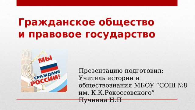 Гражданское общество и правовое государство Презентацию подготовил: Учитель истории и обществознания МБОУ “СОШ №8 им. К.К.Рокоссовского” Пучнина Н.П 