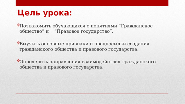 Цель урока: Познакомить обучающихся с понятиями “Гражданское общество” и “Правовое государство”. Выучить основные признаки и предпосылки создания гражданского общества и правового государства. Определить направления взаимодействия гражданского общества и правового государства.   