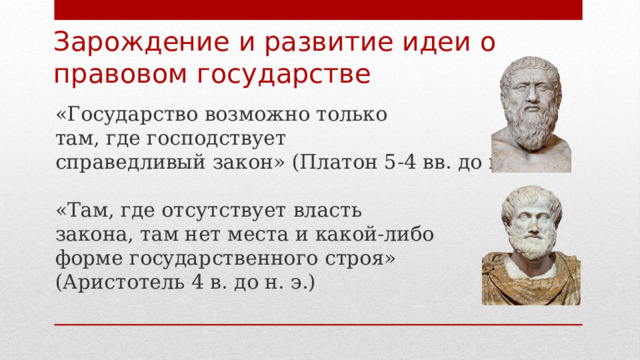 Зарождение и развитие идеи о  правовом государстве «Государство возможно только  там, где господствует  справедливый закон» (Платон 5-4 вв. до н.э.)   «Там, где отсутствует власть  закона, там нет места и какой-либо  форме государственного строя»  (Аристотель 4 в. до н. э.) 