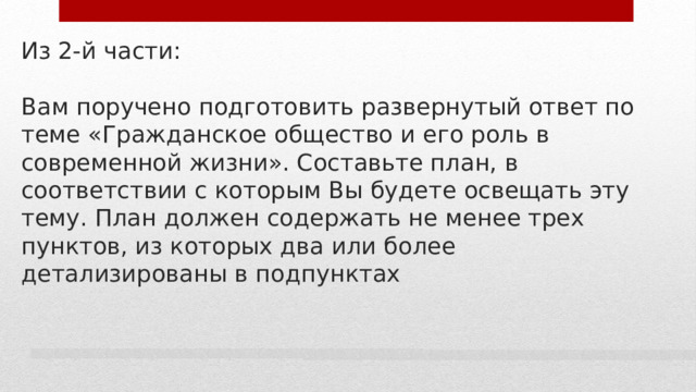 Из 2-й части:   Вам поручено подготовить развернутый ответ по теме «Гражданское общество и его роль в современной жизни». Составьте план, в соответствии с которым Вы будете освещать эту тему. План должен содержать не менее трех пунктов, из которых два или более детализированы в подпунктах 