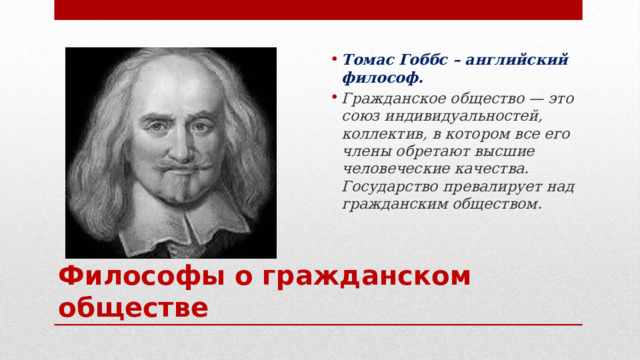 Томас Гоббс – английский философ. Гражданское общество — это союз индивидуальностей, коллектив, в котором все его члены обретают высшие человеческие качества. Государство превалирует над гражданским обществом. Философы о гражданском обществе 