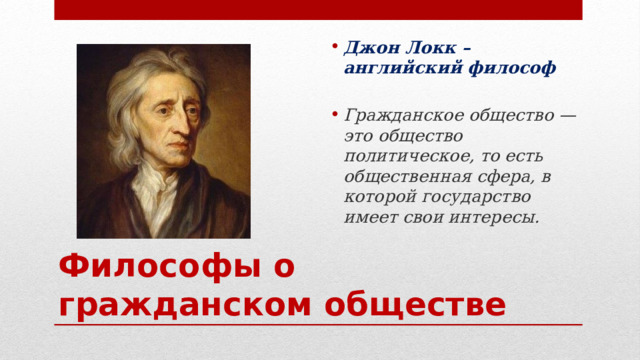 Джон Локк – английский философ  Гражданское общество — это общество политическое, то есть общественная сфера, в которой государство имеет свои интересы. Философы о гражданском обществе 