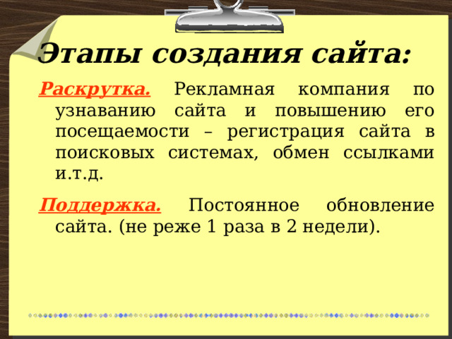 Этапы создания сайта: Раскрутка.  Рекламная компания по узнаванию сайта и повышению его посещаемости – регистрация сайта в поисковых системах, обмен ссылками и.т.д. Поддержка.  Постоянное обновление сайта. (не реже 1 раза в 2 недели). 