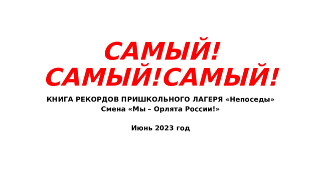 САМЫЙ! САМЫЙ!САМЫЙ! КНИГА РЕКОРДОВ ПРИШКОЛЬНОГО ЛАГЕРЯ «Непоседы» Смена «Мы – Орлята России!»  Июнь 2023 год 