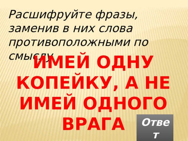 Расшифруйте фразы, заменив в них слова противоположными по смыслу ИМЕЙ ОДНУ КОПЕЙКУ, А НЕ ИМЕЙ ОДНОГО ВРАГА Ответ 