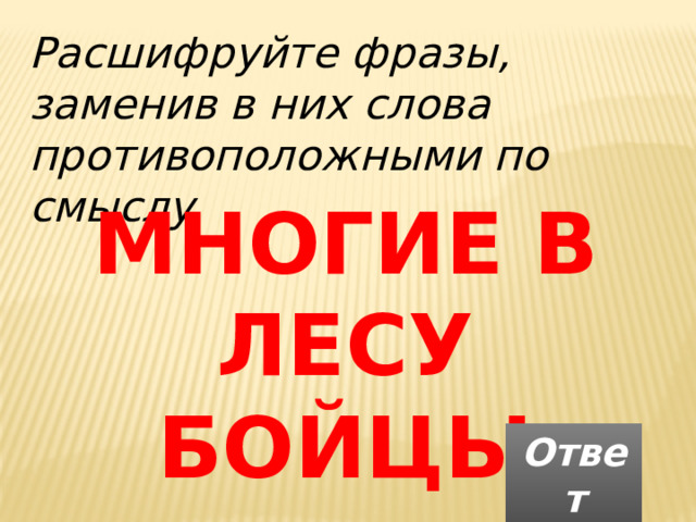 Расшифруйте фразы, заменив в них слова противоположными по смыслу МНОГИЕ В ЛЕСУ БОЙЦЫ Ответ 