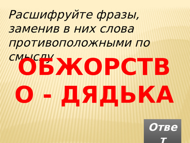 Расшифруйте фразы, заменив в них слова противоположными по смыслу ОБЖОРСТВО - ДЯДЬКА Ответ 