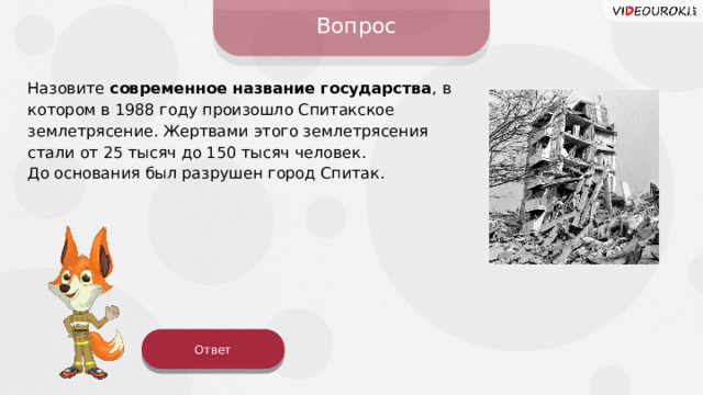 Вопрос Назовите современное название государства ,  в котором в 1988 году произошло Спитакское землетрясение. Жертвами этого землетрясения стали от 25 тысяч до 150 тысяч человек. До основания был разрушен город Спитак. Ответ 