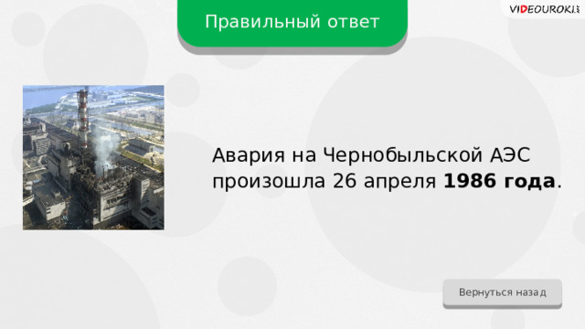 Правильный ответ Авария на Чернобыльской АЭС произошла 26 апреля 1986 года . Вернуться назад 