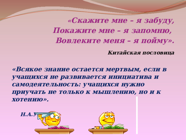 « Скажите мне – я забуду,  Покажите мне – я запомню,  Вовлеките меня – я пойму».  Китайская пословица  «Всякое знание остается мертвым, если в учащихся не развивается инициатива и самодеятельность: учащихся нужно приучать не только к мышлению, но и к хотению».  Н.А.Умов  