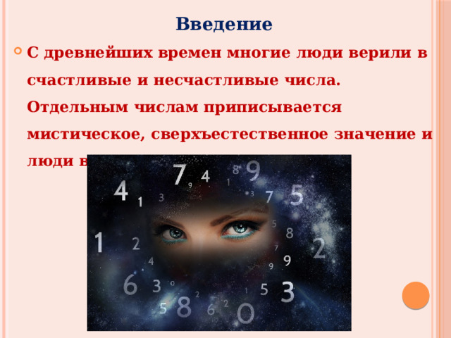 Введение С древнейших времен многие люди верили в счастливые и несчастливые числа. Отдельным числам приписывается мистическое, сверхъестественное значение и люди верят в удачу этого числа . 