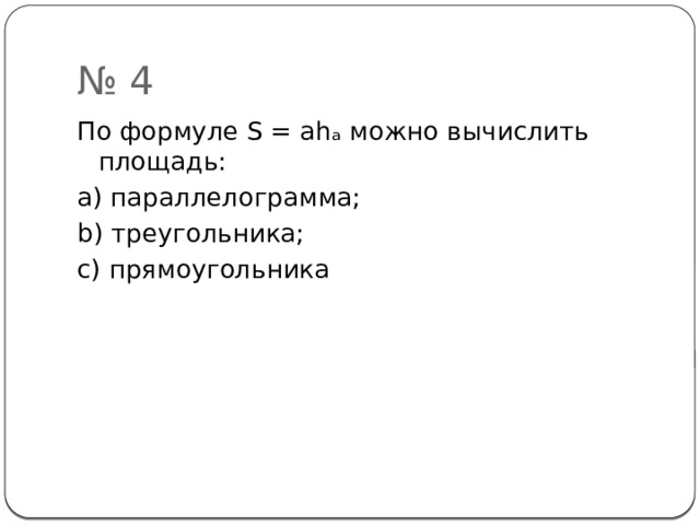 № 4 По формуле S = ahₐ можно вычислить площадь: a) параллелограмма; b) треугольника; c) прямоугольника 