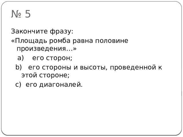 № 5 Закончите фразу: «Площадь ромба равна половине произведения…»  а) его сторон;  b) его стороны и высоты, проведенной к этой стороне;  с) его диагоналей. 