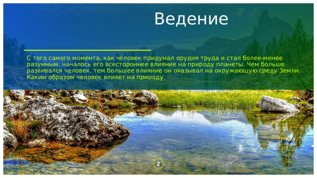  Ведение С того самого момента, как человек придумал орудия труда и стал более-менее разумным, началось его всестороннее влияние на природу планеты. Чем больше развивался человек, тем большее влияние он оказывал на окружающую среду Земли. Каким образом человек влияет на природу . 1 1 