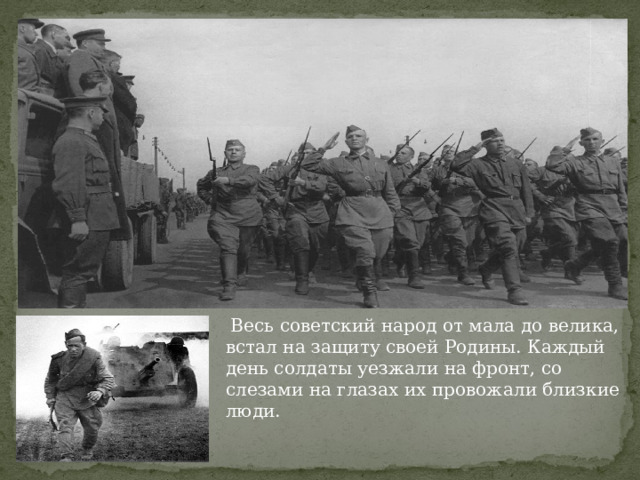  Весь советский народ от мала до велика, встал на защиту своей Родины. Каждый день солдаты уезжали на фронт, со слезами на глазах их провожали близкие люди. 