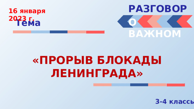 РАЗГОВОРЫ  16 января 2023 г. О ВАЖНОМ Тема «ПРОРЫВ БЛОКАДЫ ЛЕНИНГРАДА» 3-4 классы 