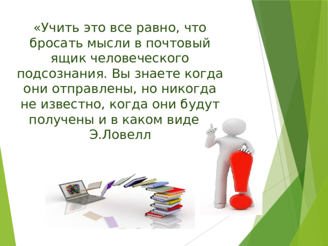 «Учить это все равно, что бросать мысли в почтовый ящик человеческого подсознания. Вы знаете когда они отправлены, но никогда не известно, когда они будут получены и в каком виде.» Э.Ловелл 