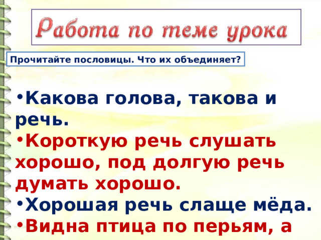 Прочитайте пословицы. Что их объединяет? Какова голова, такова и речь. Короткую речь слушать хорошо, под долгую речь думать хорошо. Хорошая речь слаще мёда. Видна птица по перьям, а человек по речам. 