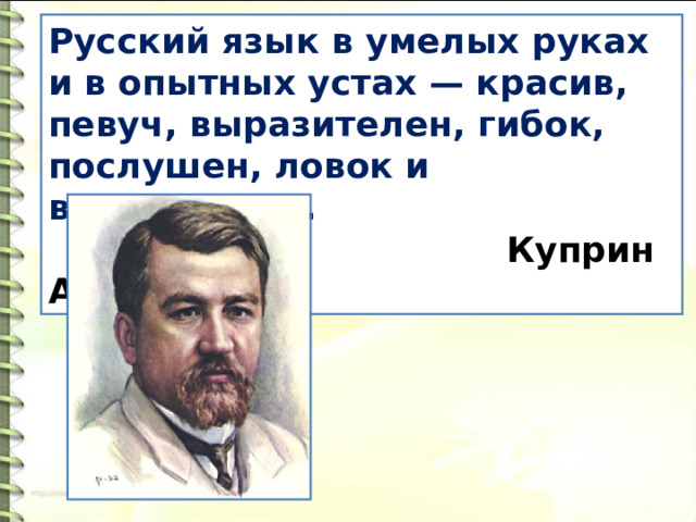 Русский язык в умелых руках и в опытных устах — красив, певуч, выразителен, гибок, послушен, ловок и вместителен.  Куприн А. И. 