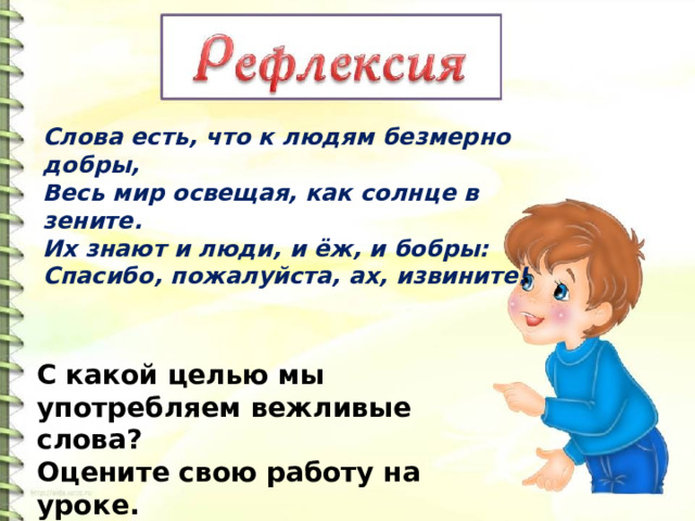 Слова есть, что к людям безмерно добры,  Весь мир освещая, как солнце в зените.  Их знают и люди, и ёж, и бобры:  Спасибо, пожалуйста, ах, извините! С какой целью мы употребляем вежливые слова? Оцените свою работу на уроке. 