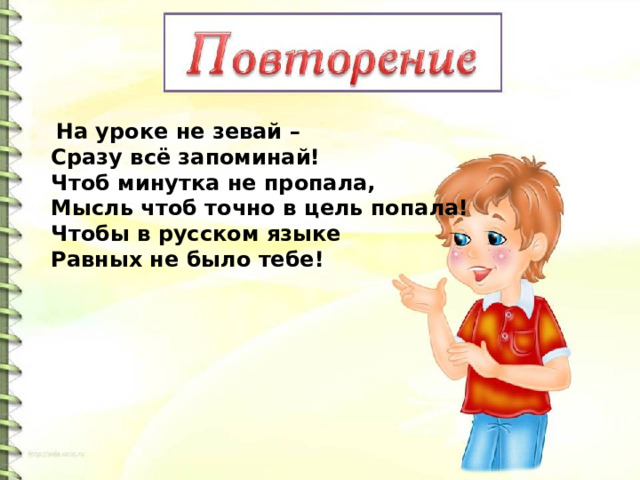  На уроке не зевай –  Сразу всё запоминай!  Чтоб минутка не пропала,  Мысль чтоб точно в цель попала!  Чтобы в русском языке  Равных не было тебе!  