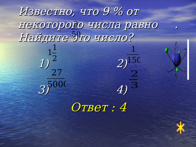 Известно, что 9 % от некоторого числа равно . Найдите это число?    1)     2)    3)     4) Ответ : 4 