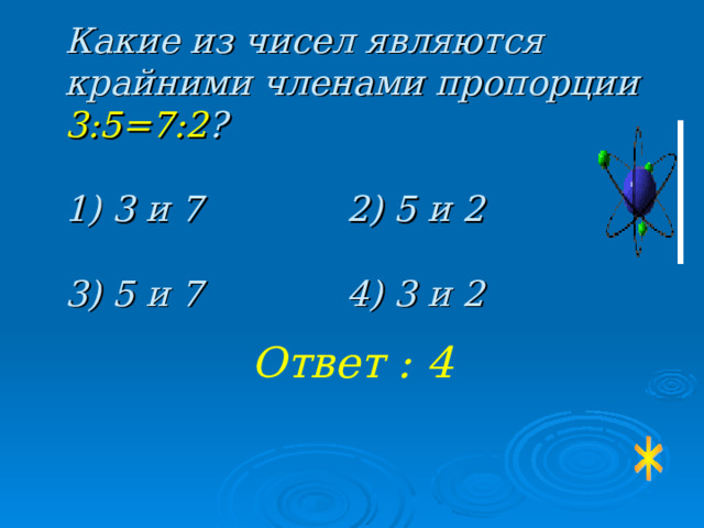 Какие из чисел являются крайними членами пропорции 3:5=7:2 ?   1) 3 и 7    2) 5 и 2   3) 5 и 7    4) 3 и 2 Ответ : 4 