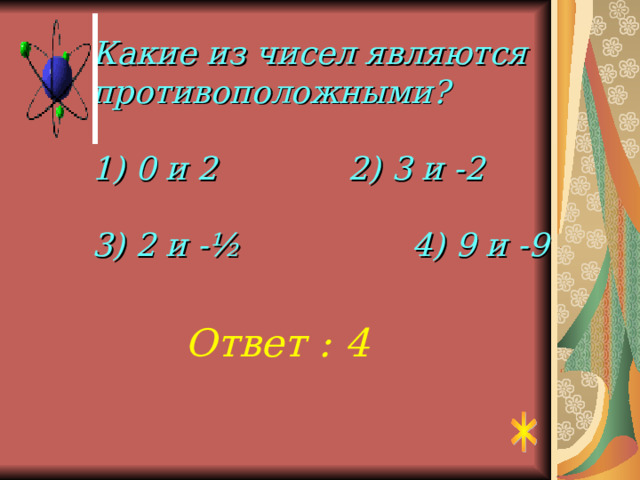 Какие из чисел являются противоположными?   1) 0 и 2    2) 3 и -2   3) 2 и -½    4) 9 и -9 Ответ : 4 