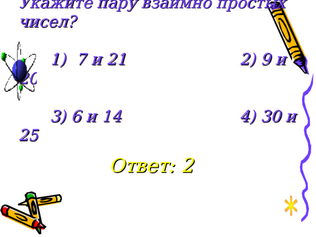 Укажите пару взаимно простых чисел?    1) 7 и 21     2) 9 и 20     3) 6 и 14     4) 30 и 25 Ответ: 2 