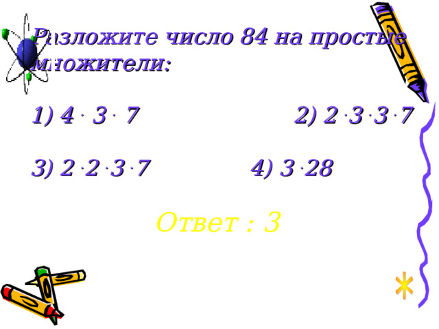 Разложите число 84 на простые множители:   1) 4 . 3 . 7     2) 2 . 3 . 3 . 7   3) 2 . 2 . 3 . 7    4) 3 . 28 Ответ : 3 