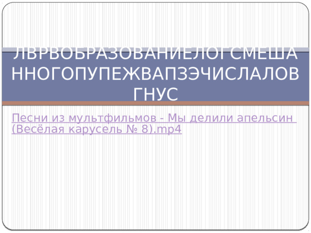 ЛВРВОБРАЗОВАНИЕЛОГСМЕШАННОГОПУПЕЖВАПЗЭЧИСЛАЛОВГНУС   Песни из мультфильмов - Мы делили апельсин (Весёлая карусель № 8).mp4 