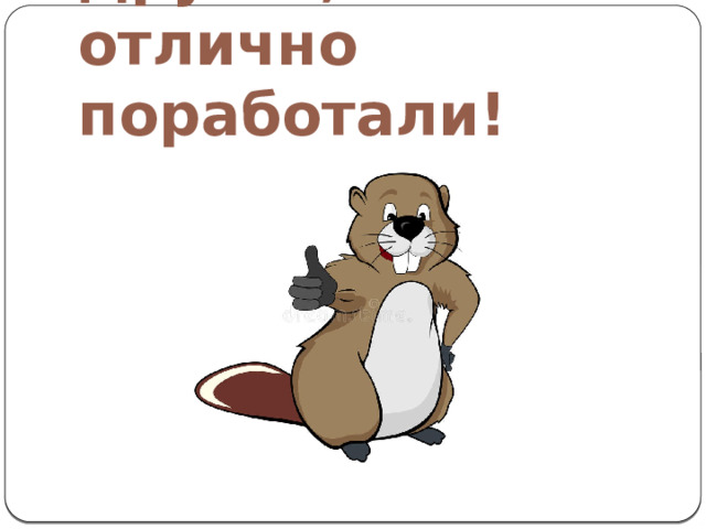 Друзья, мы отлично поработали! 