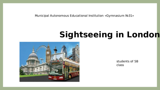 Municipal Autonomous Educational Institution «Gymnasium №31» Sightseeing in London students of 5B class 
