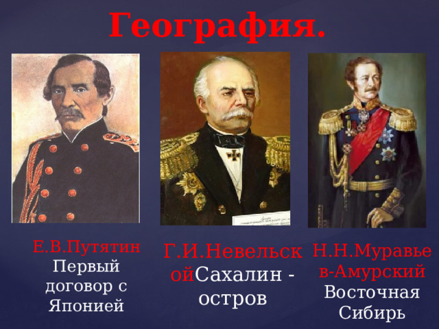 География. Е.В.Путятин Первый договор с Японией  Г.И.Невельской Сахалин -  остров Н.Н.Муравьев-Амурский Восточная Сибирь 