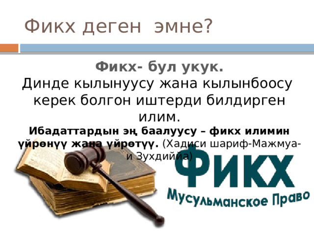 Фикх деген эмне? Фикх- бул укук. Динде кылынуусу жана кылынбоосу керек болгон иштерди билдирген илим. Ибадаттардын эң баалуусу – фикх илимин үйрөнүү жана үйрөтүү.  (Хадиси шариф-Мажмуа-и Зухдиййа) 