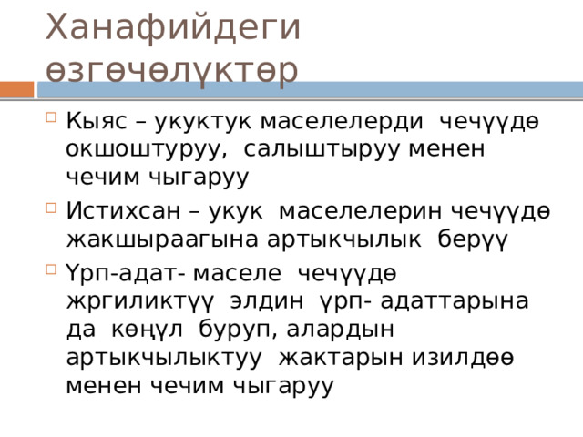 Ханафийдеги өзгөчөлүктөр Кыяс – укуктук маселелерди чечүүдө окшоштуруу, салыштыруу менен чечим чыгаруу Истихсан – укук маселелерин чечүүдө жакшыраагына артыкчылык берүү Үрп-адат- маселе чечүүдө жргиликтүү элдин үрп- адаттарына да көңүл буруп, алардын артыкчылыктуу жактарын изилдөө менен чечим чыгаруу 