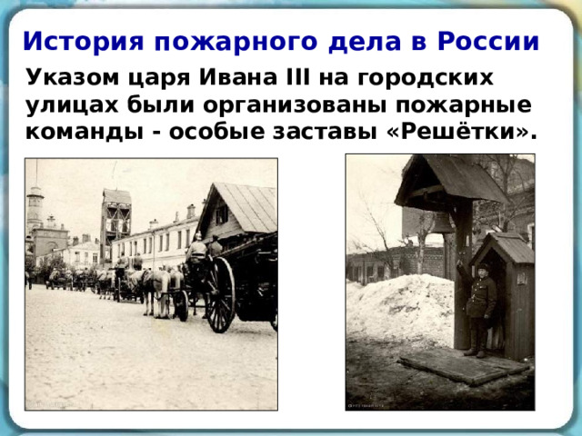 История пожарного дела в России Указом царя Ивана III на городских улицах были организованы пожарные команды - особые заставы «Решётки». 
