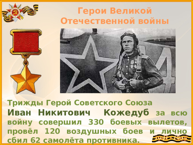 Герои Великой Отечественной войны Трижды Герой Советского Союза Иван Никитович Кожедуб за всю войну совершил 330 боевых вылетов, провёл 120 воздушных боев и лично сбил 62 самолёта противника. 
